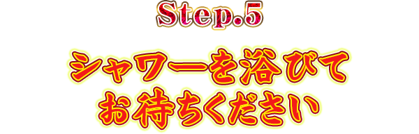 Step.5シャワーを浴びてお待ちください