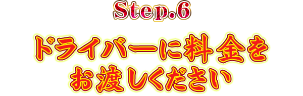 Step.6ドライバーに料金をお渡しください